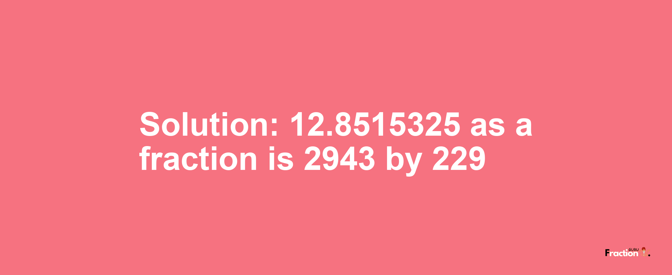 Solution:12.8515325 as a fraction is 2943/229